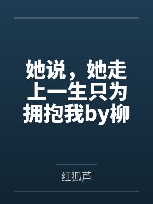 她说，她走上一生只为拥抱我by柳惠兰笔趣阁无弹窗