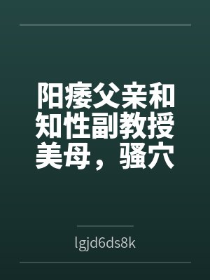 阳痿父亲和知性副教授美母,骚穴被儿子彻底操烂 阳痿父亲和知性副教授美母,骚穴被儿子彻底操烂