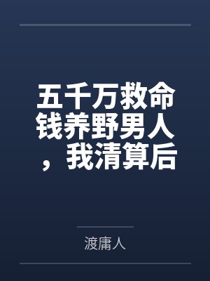 五千万救命钱养野男人,我清算后她哭跪求复合 五千万救命钱养野男人,我清算后她哭跪求复合