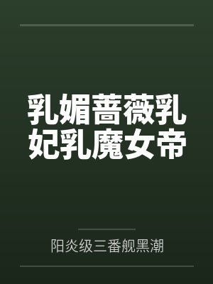 乳媚蔷薇乳妃乳魔女帝