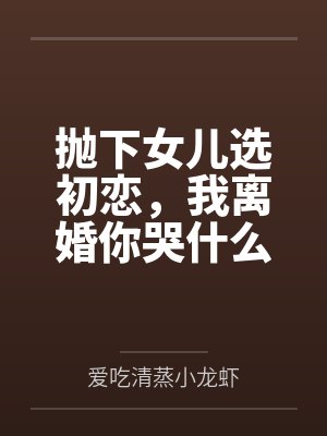 抛下女儿选初恋,我离婚你哭什么 抛下女儿选初恋,我离婚你哭什么