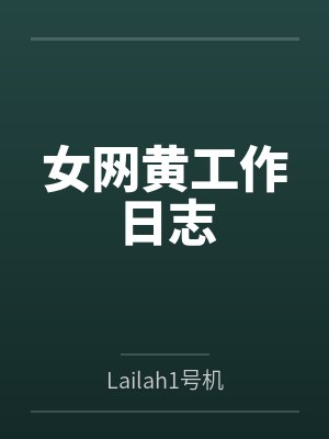 女网黄工作日志byLailah1号机笔趣阁无弹窗 女网黄工作日志byLailah1号机笔趣阁无弹窗