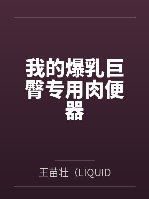 我的爆乳巨臀专用肉便器 我的爆乳巨臀专用肉便器