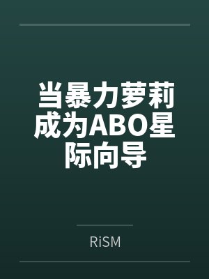 当暴力萝莉成为ABO星际向导 当暴力萝莉成为ABO星际向导