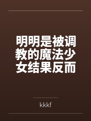 明明是被调教的魔法少女结果反而干翻女干部把她变成恋人这件事 明明是被调教的魔法少女结果反而干翻女干部把她变成恋人这件事