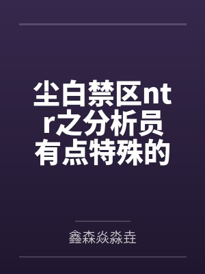 尘白禁区ntr之分析员有点特殊的纯爱日记 尘白禁区ntr之分析员有点特殊的纯爱日记