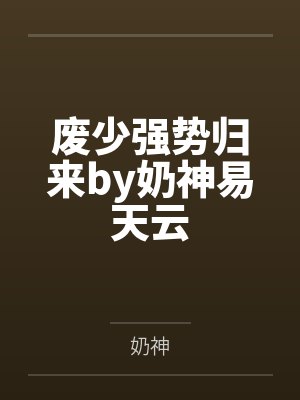废少强势归来by奶神易天云 废少强势归来by奶神易天云