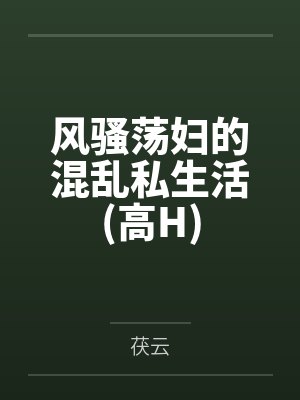风骚荡妇的混乱私生活(高H)