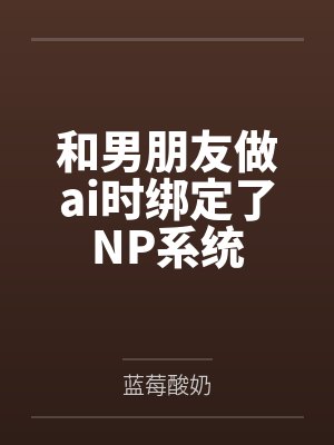 和男朋友做ai时绑定了NP系统笔趣阁无弹窗 和男朋友做ai时绑定了NP系统笔趣阁无弹窗