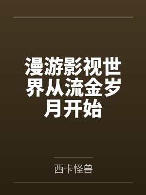 漫游影视世界从流金岁月开始by西卡怪兽 漫游影视世界从流金岁月开始by西卡怪兽