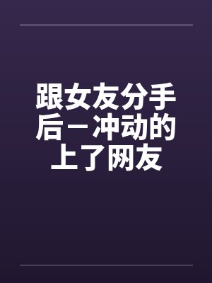 跟女友分手后-冲动的上了网友 跟女友分手后-冲动的上了网友