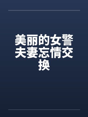 美丽的女警夫妻忘情交换 美丽的女警夫妻忘情交换