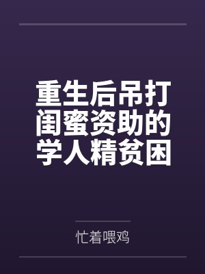 重生后吊打闺蜜资助的学人精贫困生 重生后吊打闺蜜资助的学人精贫困生