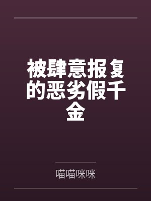 被肆意报复的恶劣假千金 被肆意报复的恶劣假千金