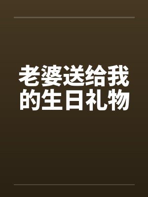 老婆送给我的生日礼物 老婆送给我的生日礼物
