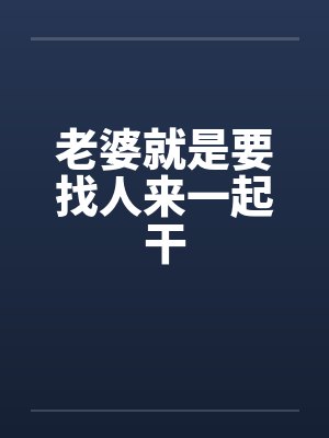 老婆就是要找人来一起干 老婆就是要找人来一起干