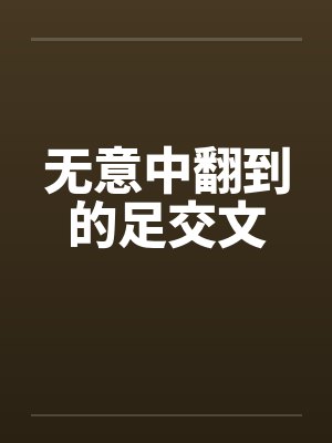 无意中翻到的足交文 无意中翻到的足交文