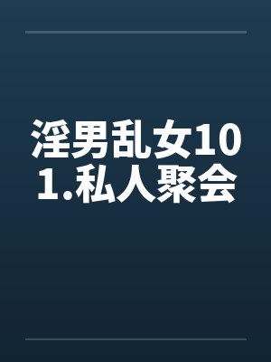 淫男乱女101.私人聚会 淫男乱女101.私人聚会