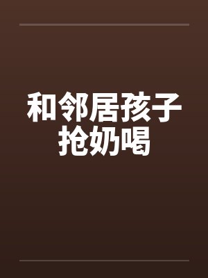 和邻居孩子抢奶喝 和邻居孩子抢奶喝