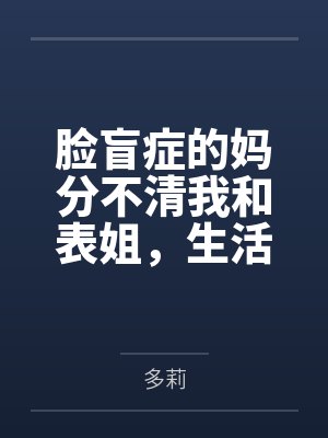 脸盲症的妈分不清我和表姐,生活费表姐一万我一千 脸盲症的妈分不清我和表姐,生活费表姐一万我一千