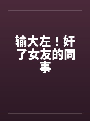 输大左!奸了女友的同事 输大左!奸了女友的同事