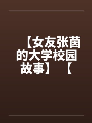 【女友张茵的大学校园故事】 【完】 【女友张茵的大学校园故事】 【完】