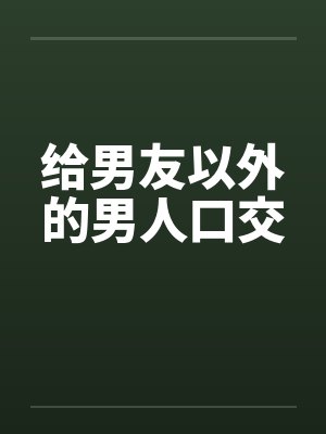 给男友以外的男人口交 给男友以外的男人口交