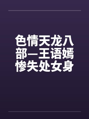 色情天龙八部—王语嫣惨失处女身 色情天龙八部—王语嫣惨失处女身