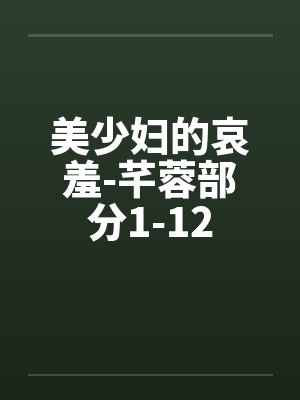 美少妇的哀羞-芊蓉部分1-12 美少妇的哀羞-芊蓉部分1-12