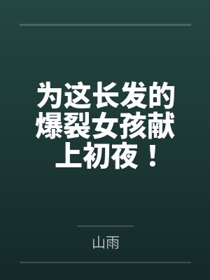 为这长发的爆裂女孩献上初夜!by山雨 为这长发的爆裂女孩献上初夜!by山雨