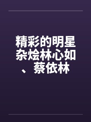 精彩的明星杂烩林心如、蔡依林 精彩的明星杂烩林心如、蔡依林