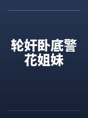 轮奸卧底警花姐妹