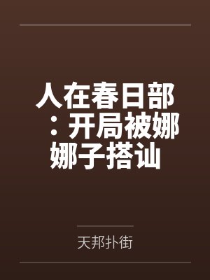 人在春日部:开局被娜娜子搭讪by天邦扑街 人在春日部:开局被娜娜子搭讪by天邦扑街