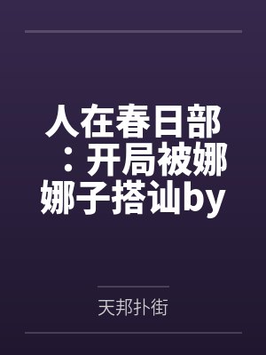 人在春日部：开局被娜娜子搭讪by天邦扑街笔趣阁无弹窗