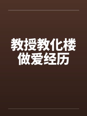 教授教化楼做爱经历 教授教化楼做爱经历