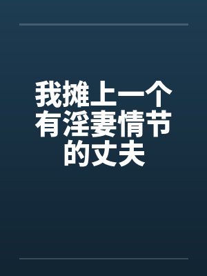 我摊上一个有淫妻情节的丈夫 我摊上一个有淫妻情节的丈夫