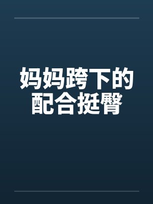 妈妈跨下的配合挺臀 妈妈跨下的配合挺臀