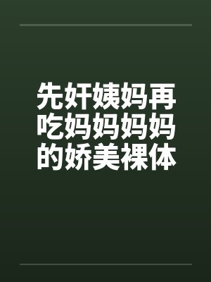 先奸姨妈再吃妈妈妈妈的娇美裸体我和小姨妈 先奸姨妈再吃妈妈妈妈的娇美裸体我和小姨妈