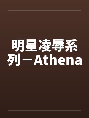 明星凌辱系列-Athena 明星凌辱系列-Athena