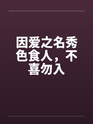因爱之名秀色食人,不喜勿入 因爱之名秀色食人,不喜勿入
