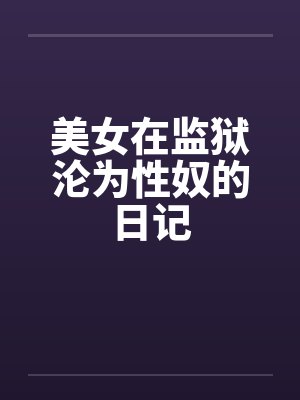 美女在监狱沦为性奴的日记 美女在监狱沦为性奴的日记
