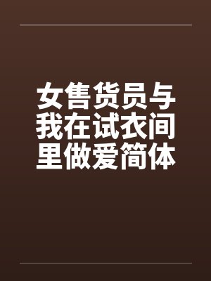 女售货员与我在试衣间里做爱简体 女售货员与我在试衣间里做爱简体