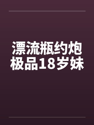 漂流瓶约炮极品18岁妹 漂流瓶约炮极品18岁妹