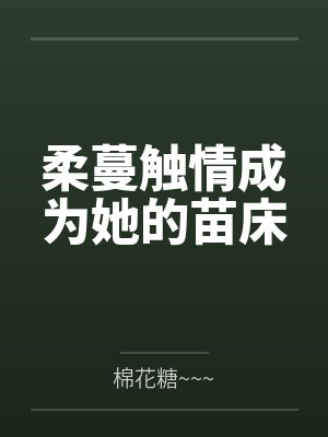 柔蔓触情成为她的苗床笔趣阁无弹窗 柔蔓触情成为她的苗床笔趣阁无弹窗
