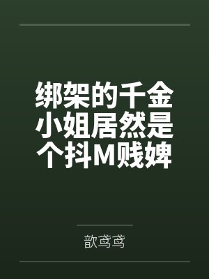 绑架的千金小姐居然是个抖M贱婢笔趣阁无弹窗