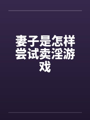 妻子是怎样尝试卖淫游戏 妻子是怎样尝试卖淫游戏