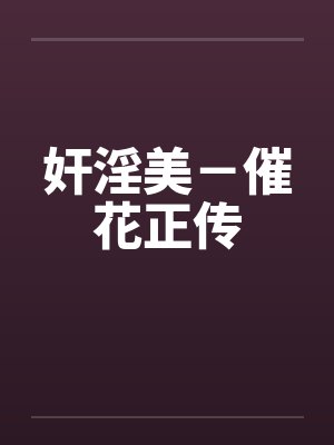 奸淫美-催花正传 奸淫美-催花正传