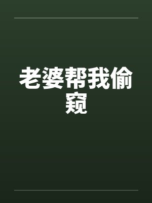 老婆帮我偷窥 老婆帮我偷窥