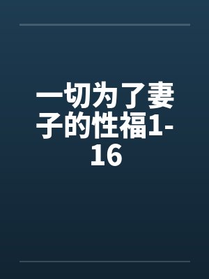 一切为了妻子的性福1-16 一切为了妻子的性福1-16