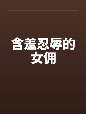 含羞忍辱的女佣 含羞忍辱的女佣